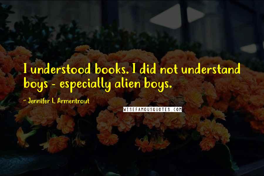 Jennifer L. Armentrout Quotes: I understood books. I did not understand boys - especially alien boys.