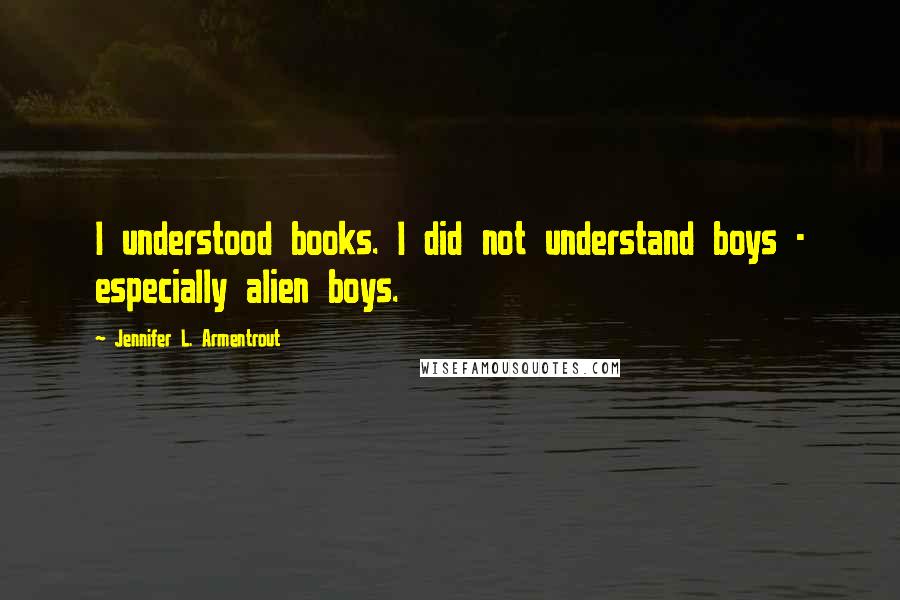 Jennifer L. Armentrout Quotes: I understood books. I did not understand boys - especially alien boys.