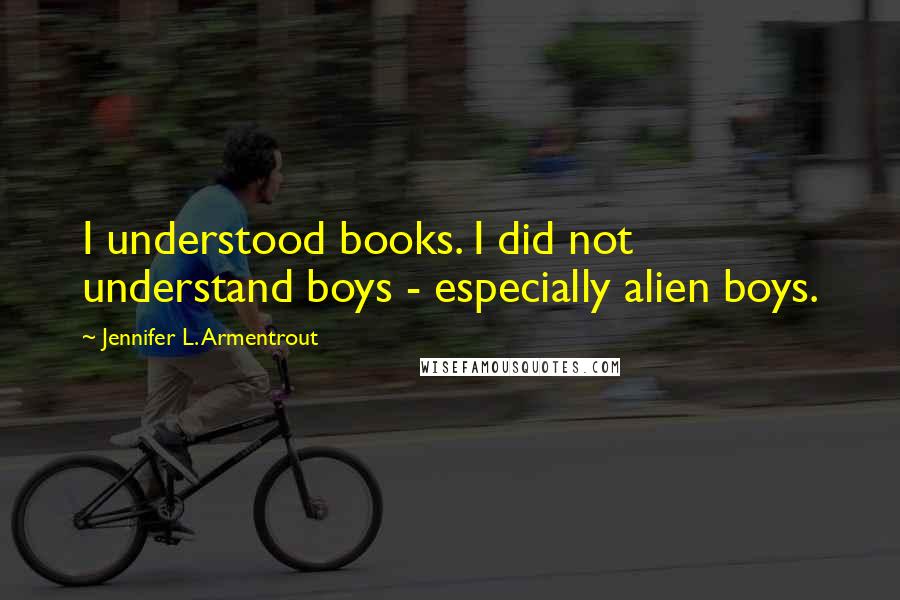 Jennifer L. Armentrout Quotes: I understood books. I did not understand boys - especially alien boys.