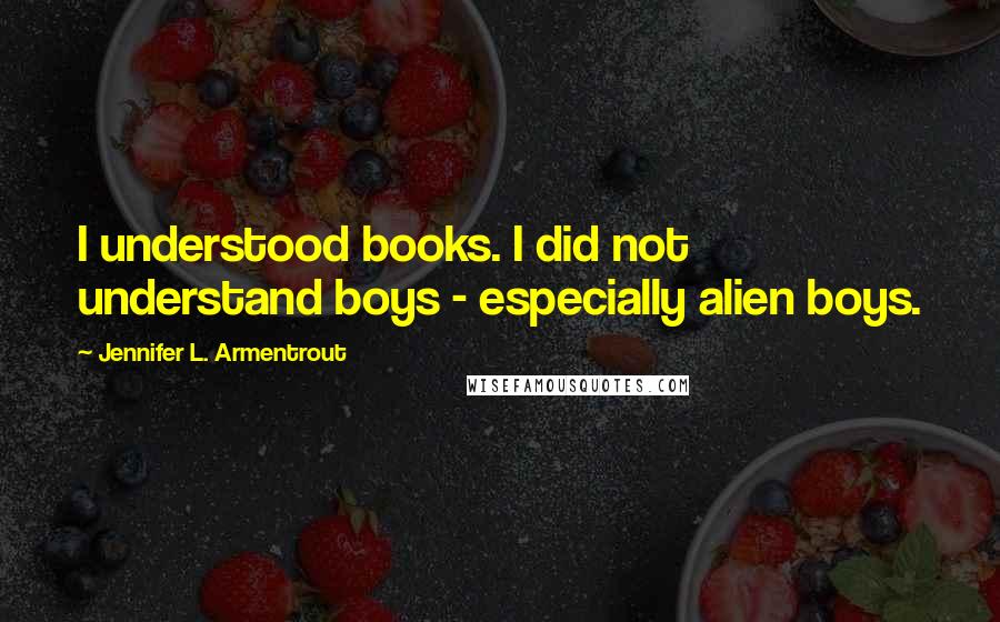 Jennifer L. Armentrout Quotes: I understood books. I did not understand boys - especially alien boys.