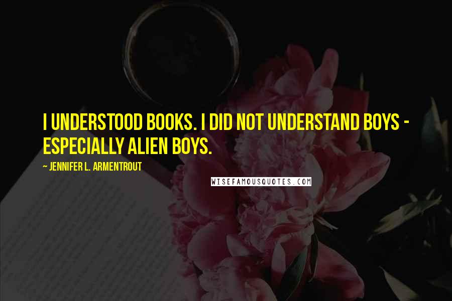 Jennifer L. Armentrout Quotes: I understood books. I did not understand boys - especially alien boys.
