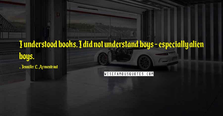 Jennifer L. Armentrout Quotes: I understood books. I did not understand boys - especially alien boys.