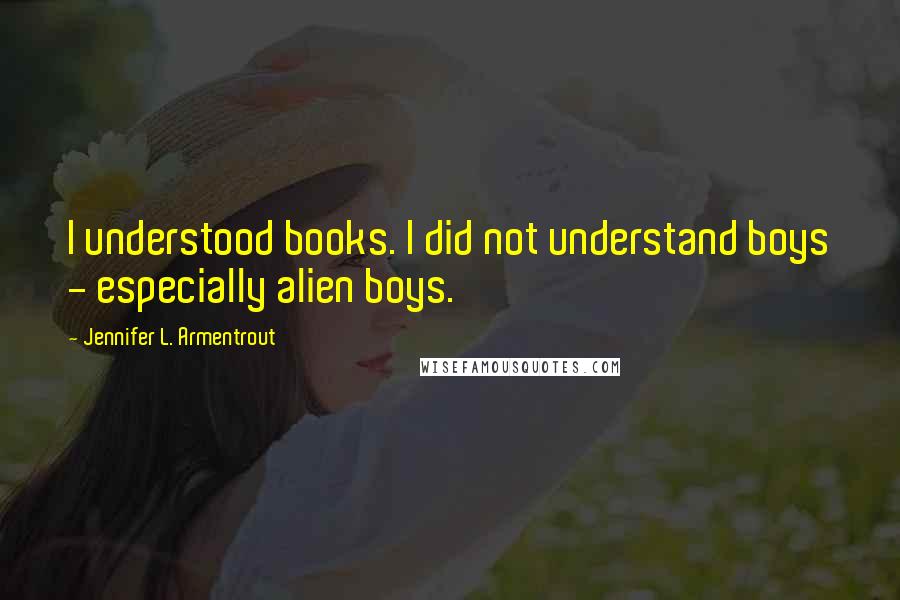 Jennifer L. Armentrout Quotes: I understood books. I did not understand boys - especially alien boys.