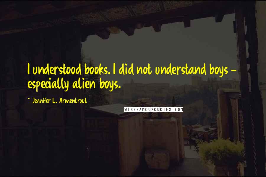 Jennifer L. Armentrout Quotes: I understood books. I did not understand boys - especially alien boys.