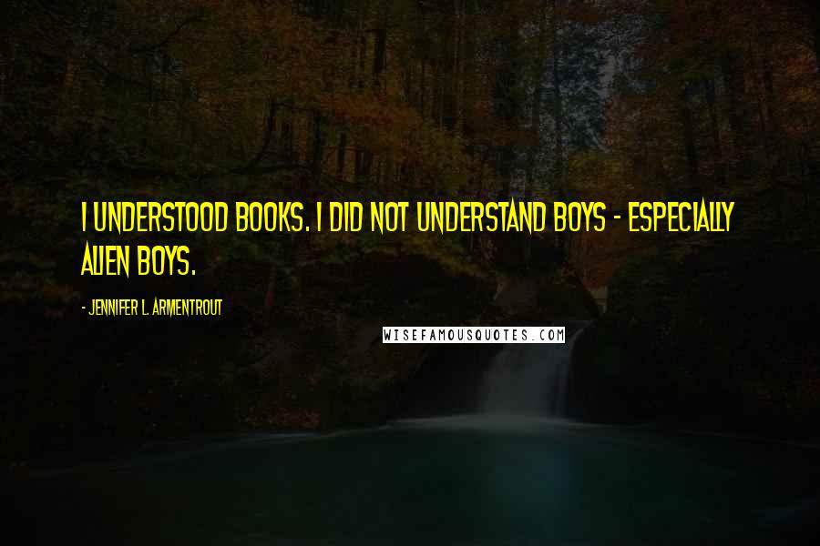 Jennifer L. Armentrout Quotes: I understood books. I did not understand boys - especially alien boys.