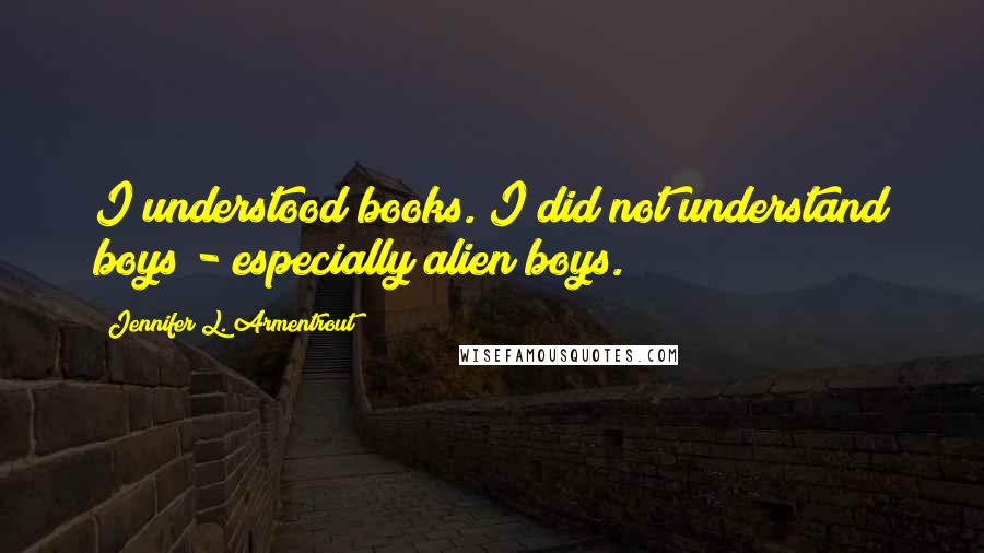 Jennifer L. Armentrout Quotes: I understood books. I did not understand boys - especially alien boys.