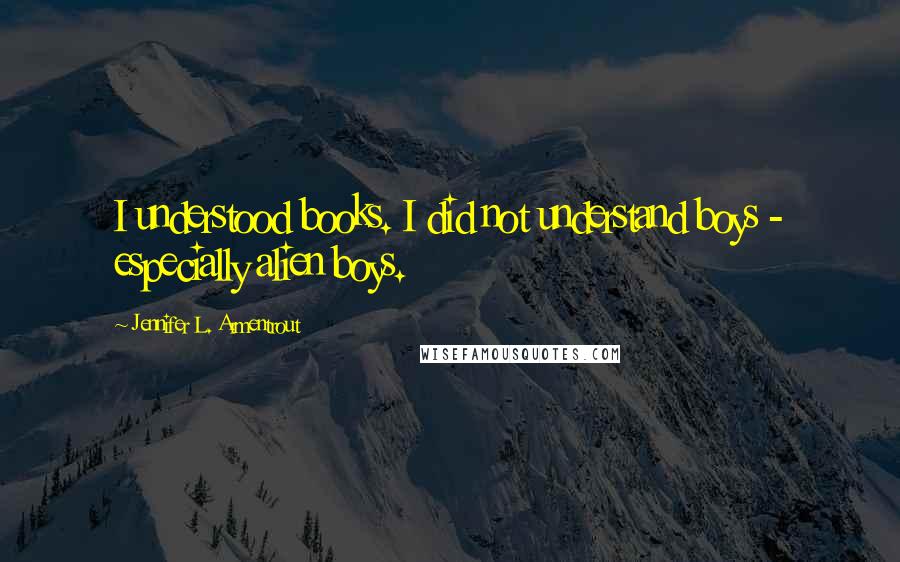 Jennifer L. Armentrout Quotes: I understood books. I did not understand boys - especially alien boys.