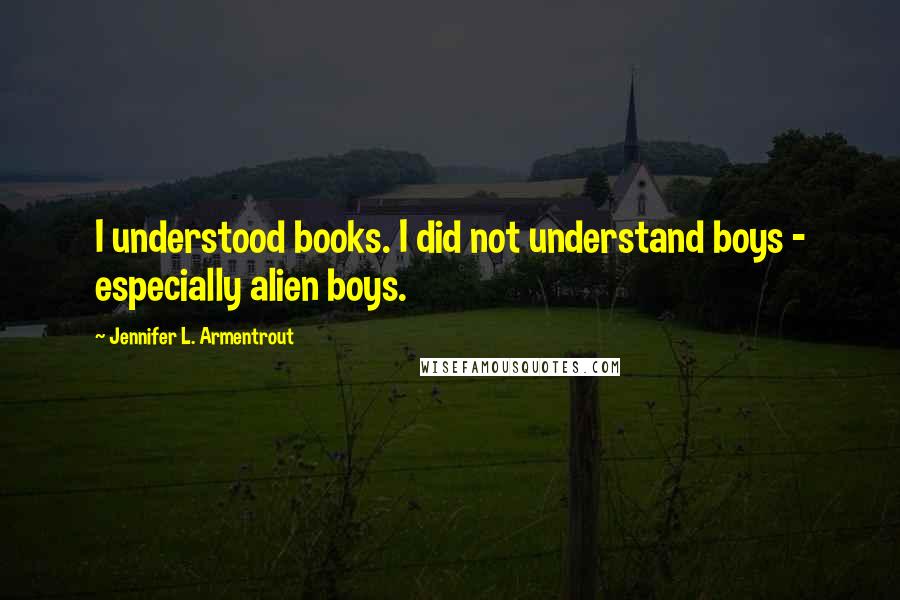 Jennifer L. Armentrout Quotes: I understood books. I did not understand boys - especially alien boys.