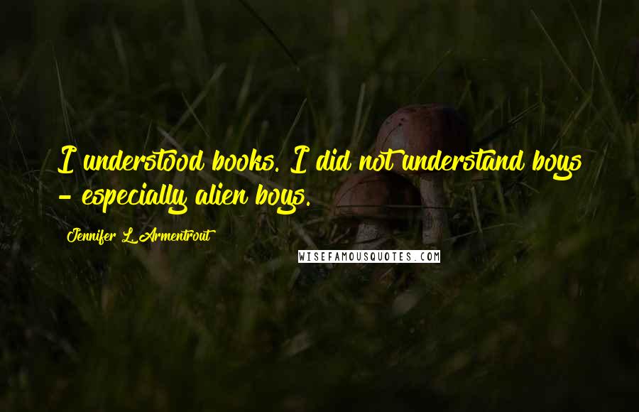 Jennifer L. Armentrout Quotes: I understood books. I did not understand boys - especially alien boys.