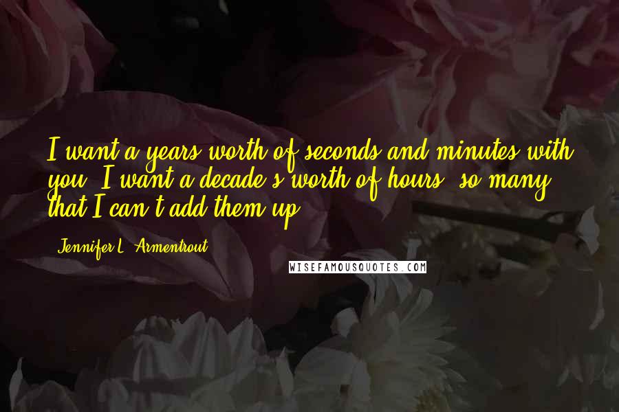 Jennifer L. Armentrout Quotes: I want a years-worth of seconds and minutes with you. I want a decade's worth of hours, so many that I can't add them up.