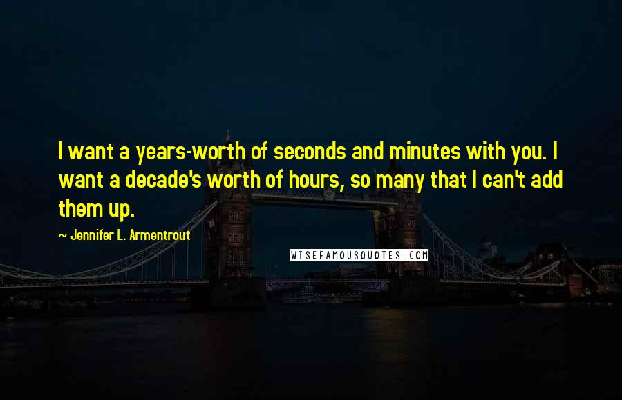 Jennifer L. Armentrout Quotes: I want a years-worth of seconds and minutes with you. I want a decade's worth of hours, so many that I can't add them up.
