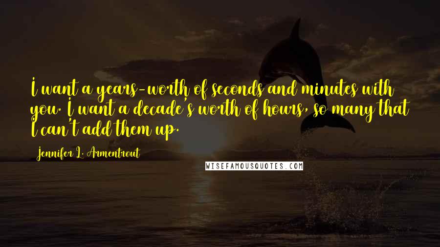 Jennifer L. Armentrout Quotes: I want a years-worth of seconds and minutes with you. I want a decade's worth of hours, so many that I can't add them up.