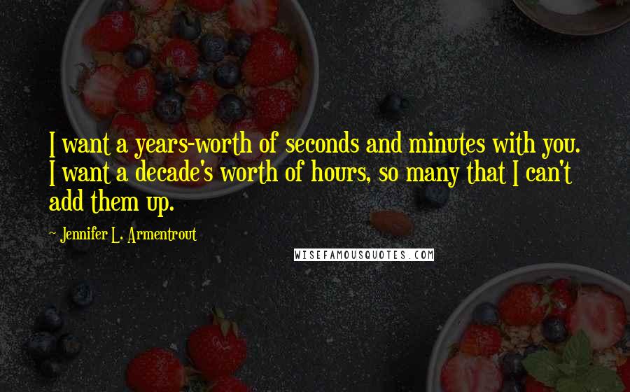 Jennifer L. Armentrout Quotes: I want a years-worth of seconds and minutes with you. I want a decade's worth of hours, so many that I can't add them up.