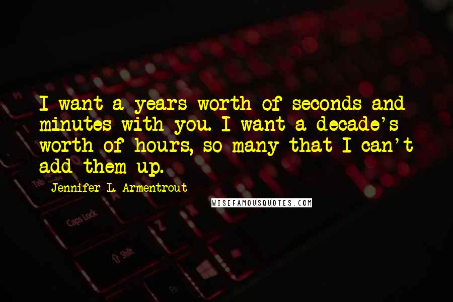 Jennifer L. Armentrout Quotes: I want a years-worth of seconds and minutes with you. I want a decade's worth of hours, so many that I can't add them up.