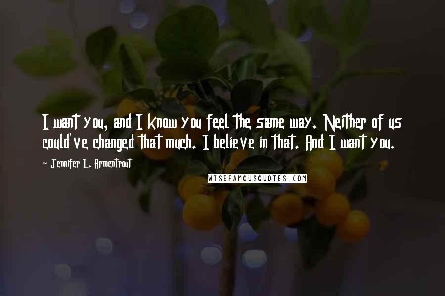 Jennifer L. Armentrout Quotes: I want you, and I know you feel the same way. Neither of us could've changed that much. I believe in that. And I want you.