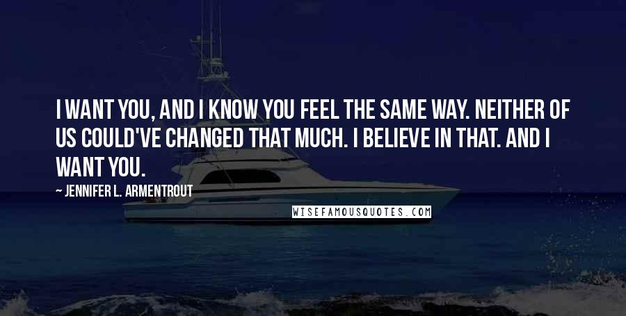 Jennifer L. Armentrout Quotes: I want you, and I know you feel the same way. Neither of us could've changed that much. I believe in that. And I want you.