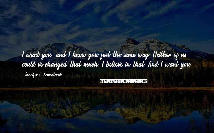 Jennifer L. Armentrout Quotes: I want you, and I know you feel the same way. Neither of us could've changed that much. I believe in that. And I want you.