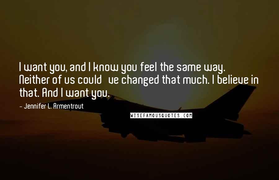 Jennifer L. Armentrout Quotes: I want you, and I know you feel the same way. Neither of us could've changed that much. I believe in that. And I want you.