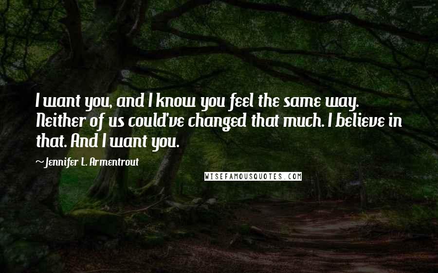 Jennifer L. Armentrout Quotes: I want you, and I know you feel the same way. Neither of us could've changed that much. I believe in that. And I want you.