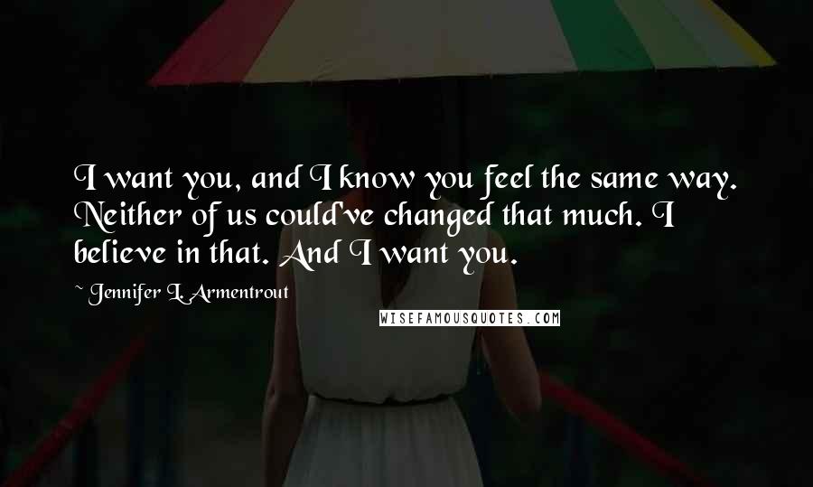 Jennifer L. Armentrout Quotes: I want you, and I know you feel the same way. Neither of us could've changed that much. I believe in that. And I want you.