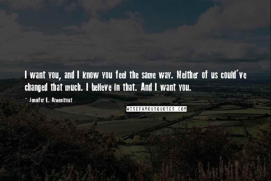 Jennifer L. Armentrout Quotes: I want you, and I know you feel the same way. Neither of us could've changed that much. I believe in that. And I want you.