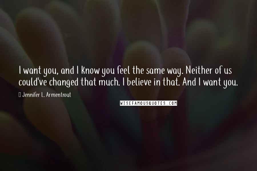 Jennifer L. Armentrout Quotes: I want you, and I know you feel the same way. Neither of us could've changed that much. I believe in that. And I want you.