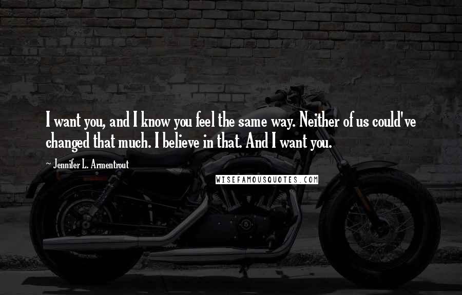 Jennifer L. Armentrout Quotes: I want you, and I know you feel the same way. Neither of us could've changed that much. I believe in that. And I want you.