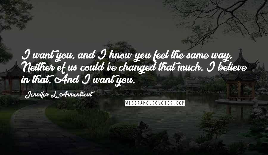 Jennifer L. Armentrout Quotes: I want you, and I know you feel the same way. Neither of us could've changed that much. I believe in that. And I want you.