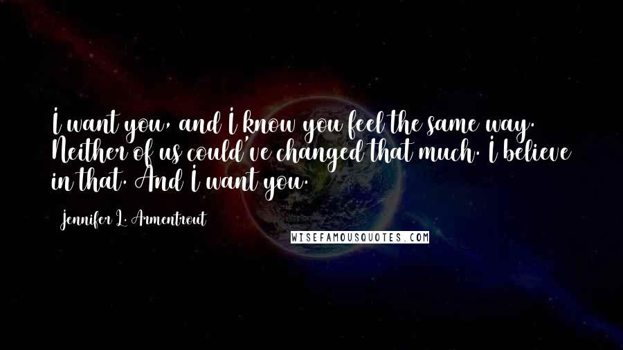 Jennifer L. Armentrout Quotes: I want you, and I know you feel the same way. Neither of us could've changed that much. I believe in that. And I want you.