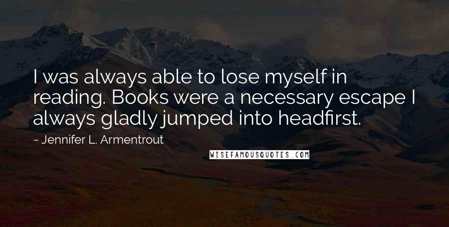 Jennifer L. Armentrout Quotes: I was always able to lose myself in reading. Books were a necessary escape I always gladly jumped into headfirst.