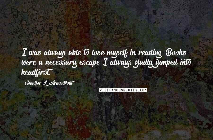 Jennifer L. Armentrout Quotes: I was always able to lose myself in reading. Books were a necessary escape I always gladly jumped into headfirst.