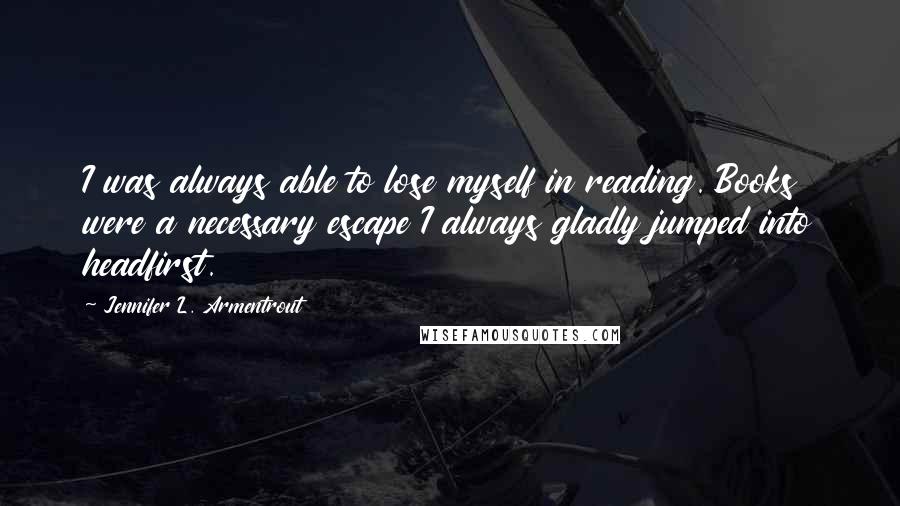 Jennifer L. Armentrout Quotes: I was always able to lose myself in reading. Books were a necessary escape I always gladly jumped into headfirst.