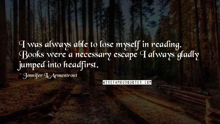 Jennifer L. Armentrout Quotes: I was always able to lose myself in reading. Books were a necessary escape I always gladly jumped into headfirst.