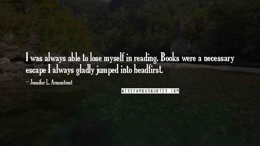 Jennifer L. Armentrout Quotes: I was always able to lose myself in reading. Books were a necessary escape I always gladly jumped into headfirst.