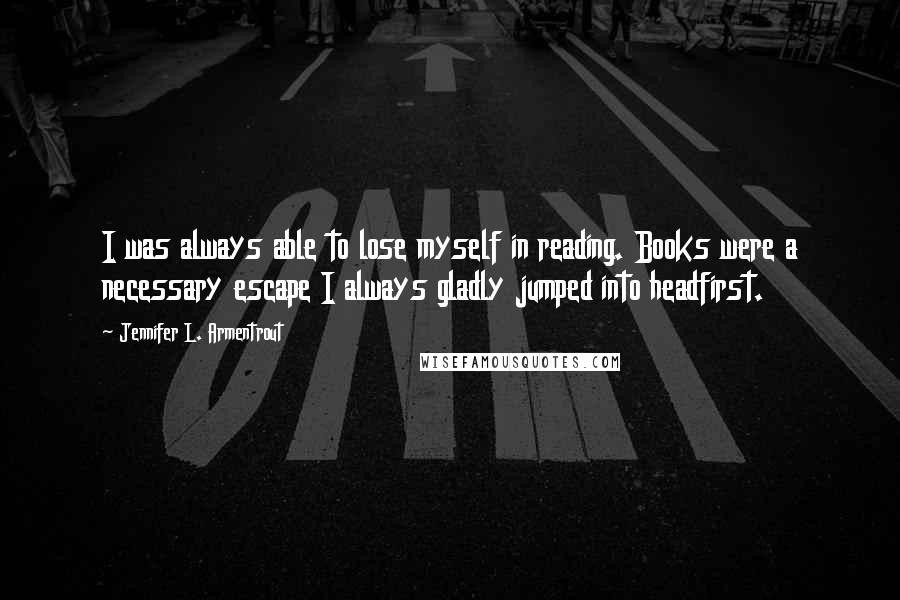 Jennifer L. Armentrout Quotes: I was always able to lose myself in reading. Books were a necessary escape I always gladly jumped into headfirst.