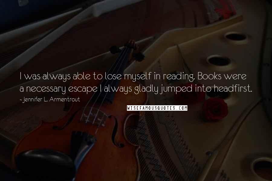 Jennifer L. Armentrout Quotes: I was always able to lose myself in reading. Books were a necessary escape I always gladly jumped into headfirst.