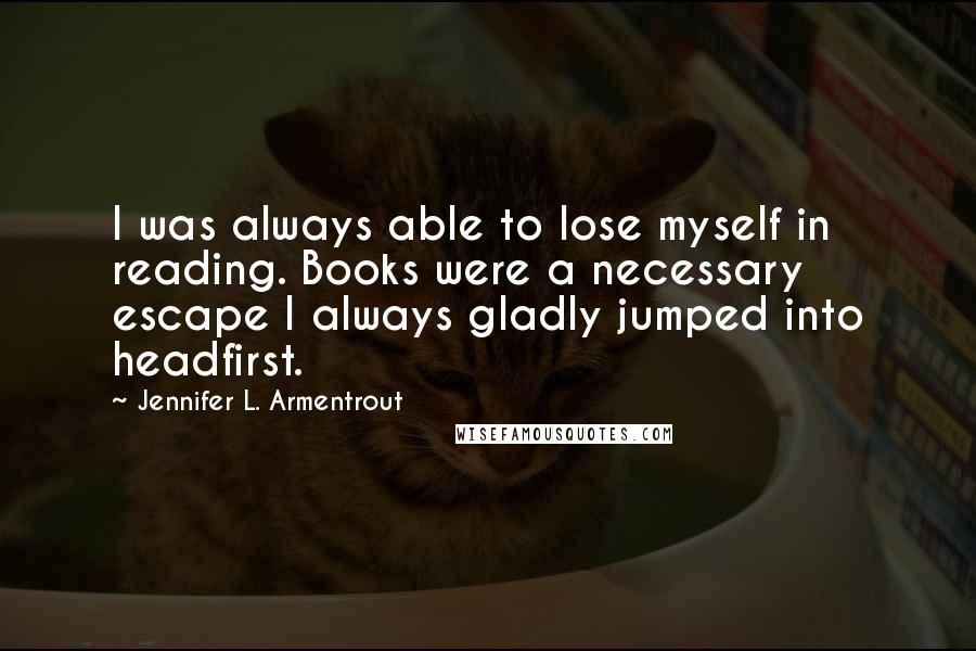 Jennifer L. Armentrout Quotes: I was always able to lose myself in reading. Books were a necessary escape I always gladly jumped into headfirst.