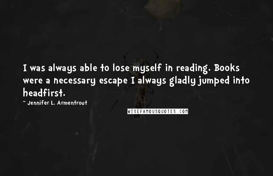 Jennifer L. Armentrout Quotes: I was always able to lose myself in reading. Books were a necessary escape I always gladly jumped into headfirst.