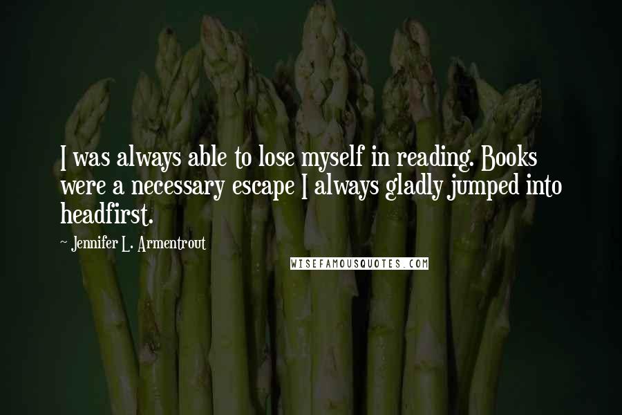 Jennifer L. Armentrout Quotes: I was always able to lose myself in reading. Books were a necessary escape I always gladly jumped into headfirst.