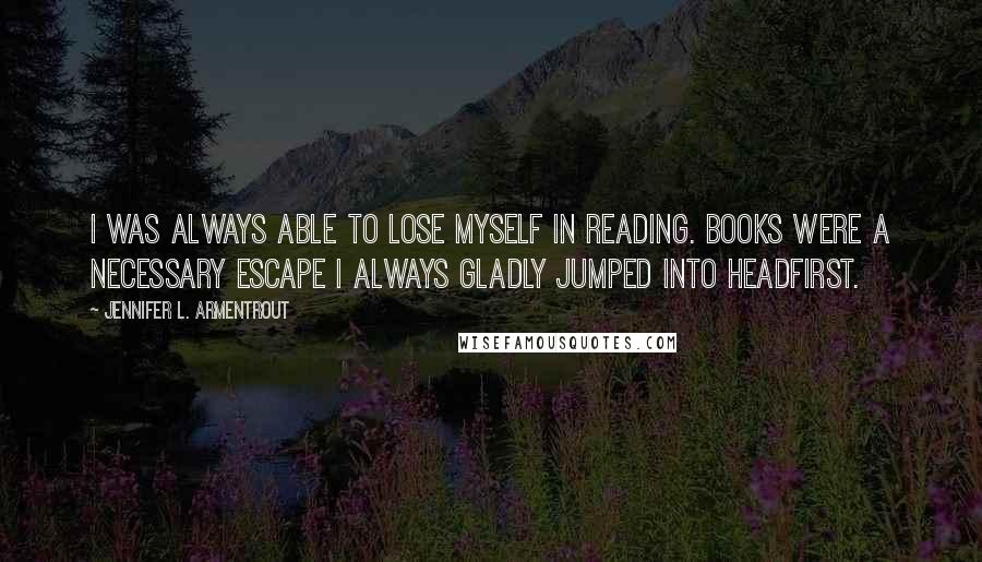 Jennifer L. Armentrout Quotes: I was always able to lose myself in reading. Books were a necessary escape I always gladly jumped into headfirst.