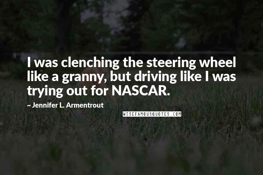 Jennifer L. Armentrout Quotes: I was clenching the steering wheel like a granny, but driving like I was trying out for NASCAR.
