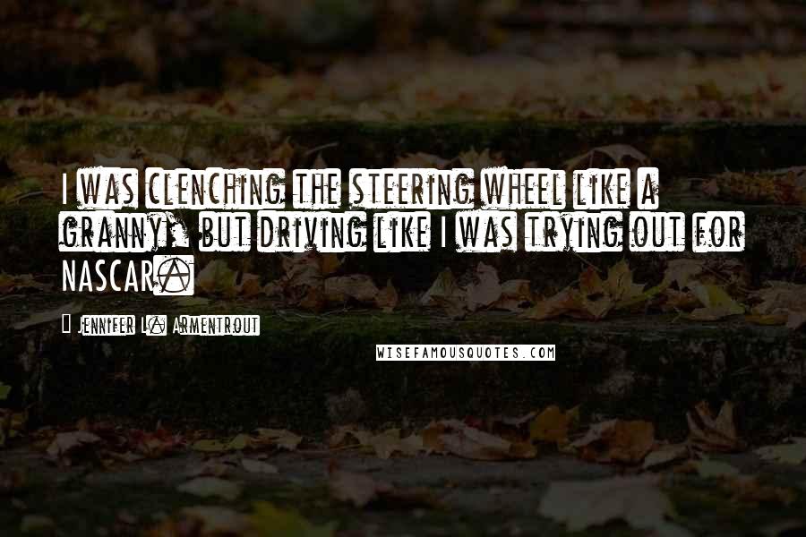 Jennifer L. Armentrout Quotes: I was clenching the steering wheel like a granny, but driving like I was trying out for NASCAR.