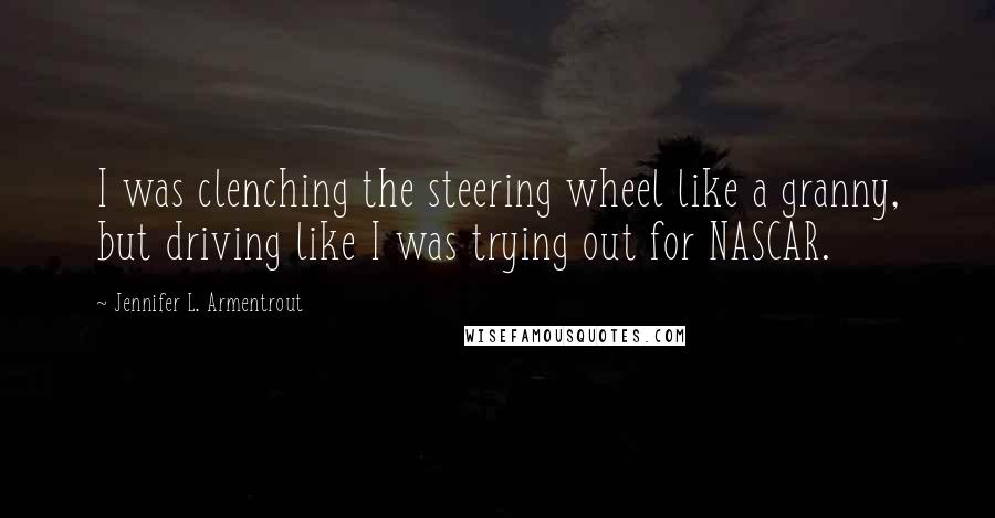 Jennifer L. Armentrout Quotes: I was clenching the steering wheel like a granny, but driving like I was trying out for NASCAR.