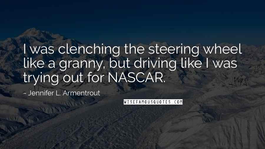 Jennifer L. Armentrout Quotes: I was clenching the steering wheel like a granny, but driving like I was trying out for NASCAR.