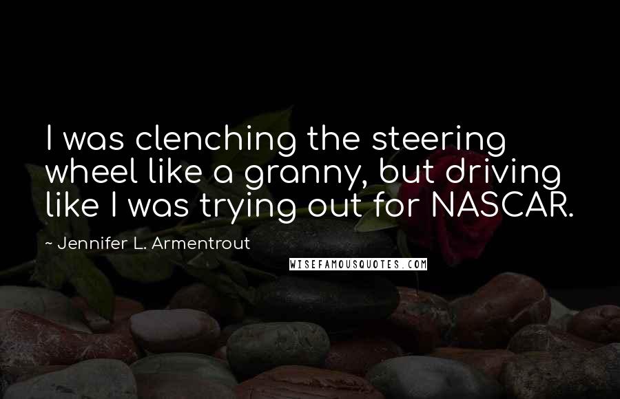 Jennifer L. Armentrout Quotes: I was clenching the steering wheel like a granny, but driving like I was trying out for NASCAR.