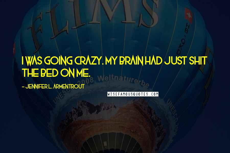 Jennifer L. Armentrout Quotes: I was going crazy. My brain had just shit the bed on me.