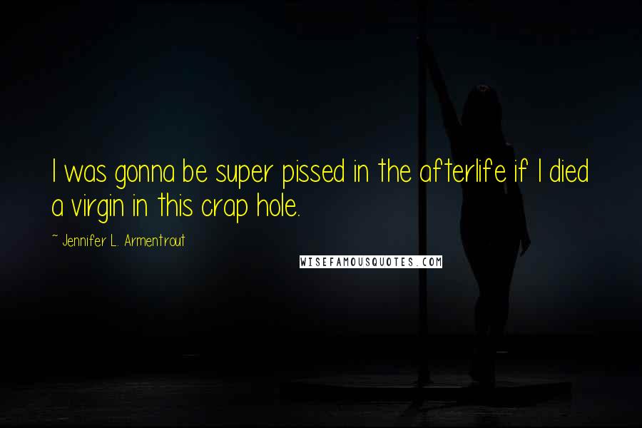 Jennifer L. Armentrout Quotes: I was gonna be super pissed in the afterlife if I died a virgin in this crap hole.