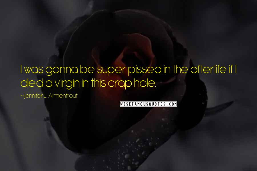 Jennifer L. Armentrout Quotes: I was gonna be super pissed in the afterlife if I died a virgin in this crap hole.