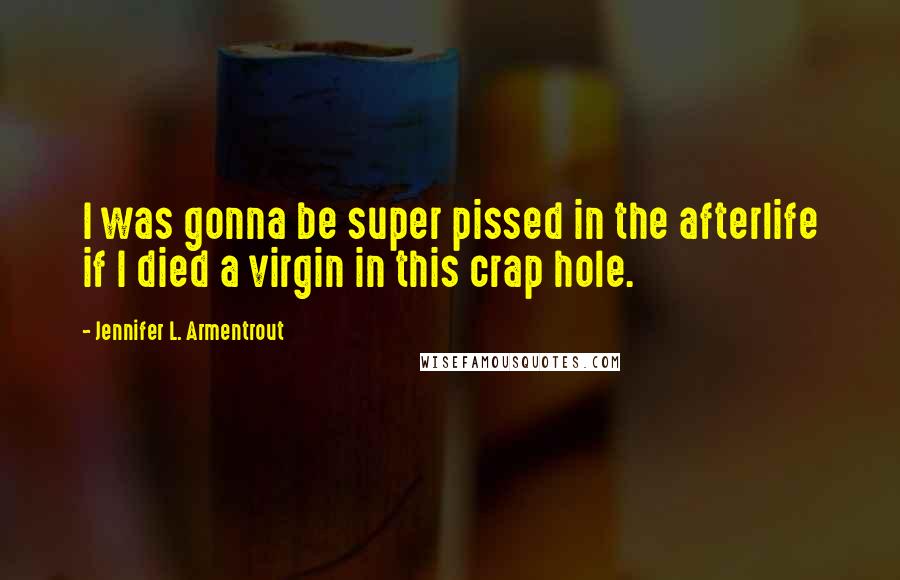 Jennifer L. Armentrout Quotes: I was gonna be super pissed in the afterlife if I died a virgin in this crap hole.