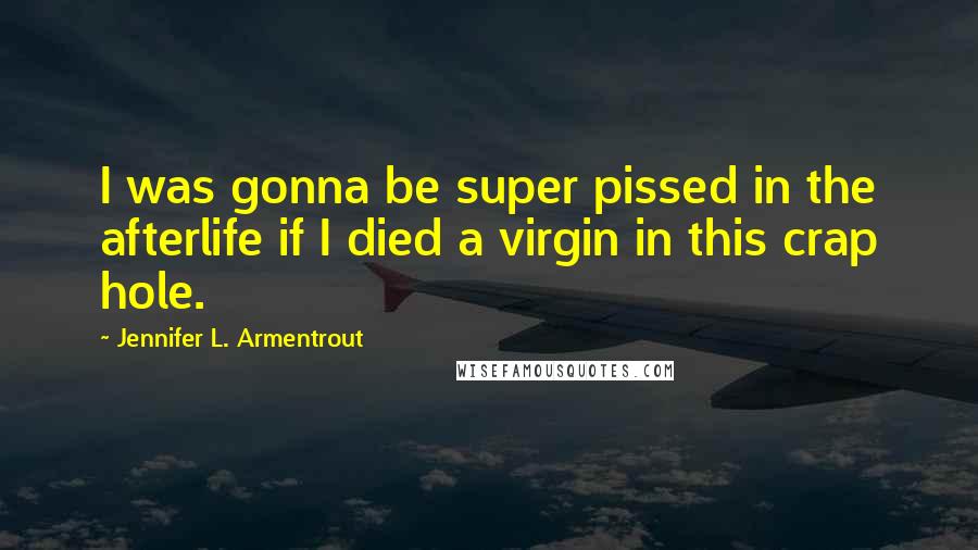 Jennifer L. Armentrout Quotes: I was gonna be super pissed in the afterlife if I died a virgin in this crap hole.